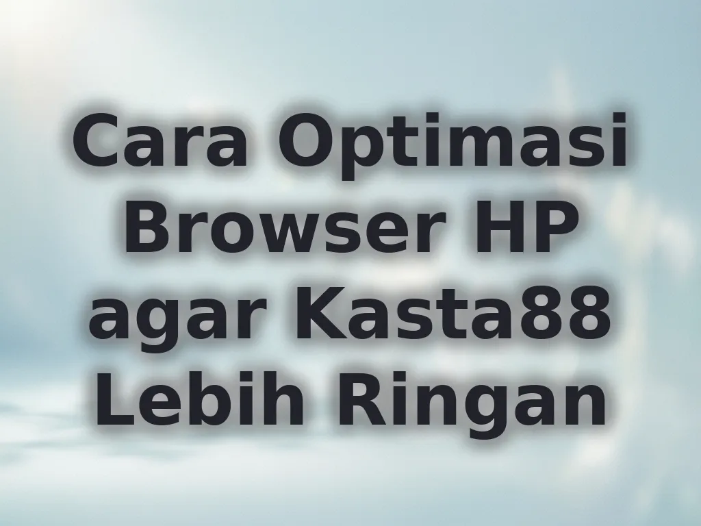 Cara Optimasi Browser HP agar Kasta88 Lebih Ringan